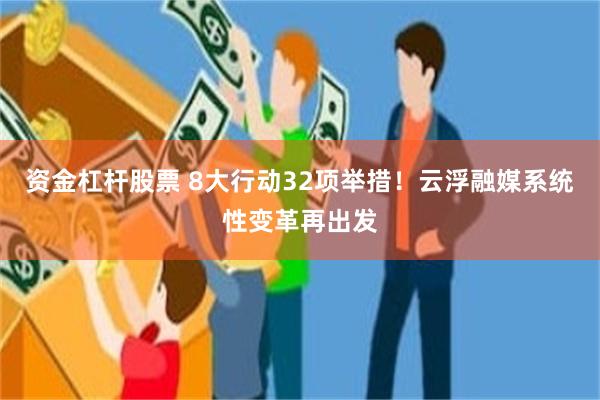 资金杠杆股票 8大行动32项举措！云浮融媒系统性变革再出发