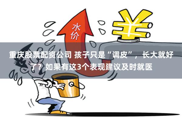 重庆股票配资公司 孩子只是“调皮”，长大就好了？如果有这3个表现建议及时就医