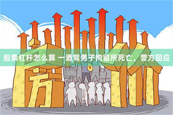 股票杠杆怎么算 一酒驾男子拘留所死亡，警方回应