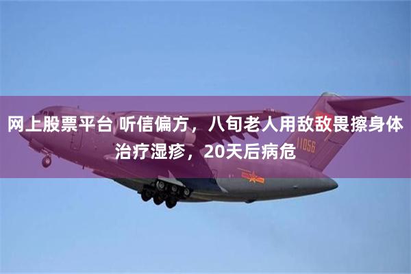 网上股票平台 听信偏方，八旬老人用敌敌畏擦身体治疗湿疹，20天后病危