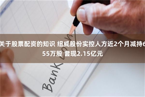 关于股票配资的知识 纽威股份实控人方近2个月减持655万股 套现2.15亿元