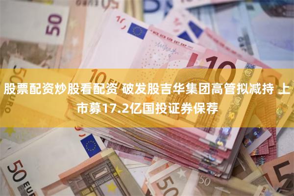 股票配资炒股看配资 破发股吉华集团高管拟减持 上市募17.2亿国投证券保荐