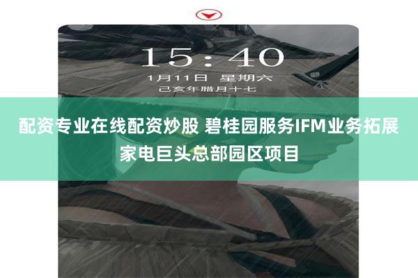配资专业在线配资炒股 碧桂园服务IFM业务拓展家电巨头总部园区项目