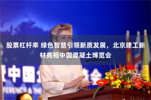 股票杠杆率 绿色智慧引领新质发展，北京建工新材亮相中国混凝土博览会