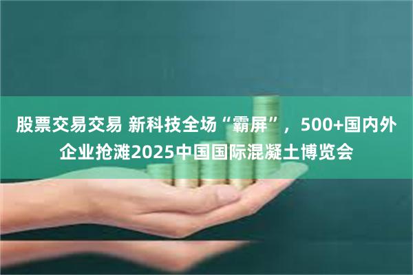 股票交易交易 新科技全场“霸屏”，500+国内外企业抢滩2025中国国际混凝土博览会
