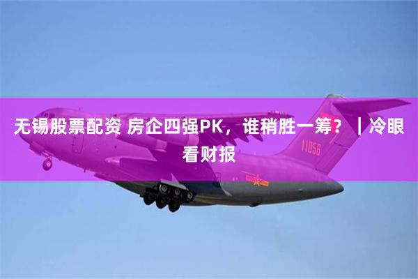 无锡股票配资 房企四强PK，谁稍胜一筹？｜冷眼看财报
