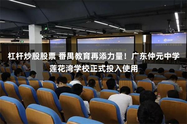 杠杆炒股股票 番禺教育再添力量！广东仲元中学莲花湾学校正式投入使用