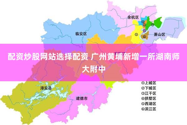 配资炒股网站选择配资 广州黄埔新增一所湖南师大附中