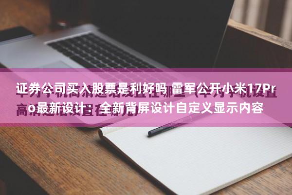 证券公司买入股票是利好吗 雷军公开小米17Pro最新设计：全新背屏设计自定义显示内容