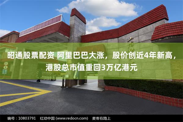 昭通股票配资 阿里巴巴大涨,股价创近4年新高,港股总市值重回3万亿港元