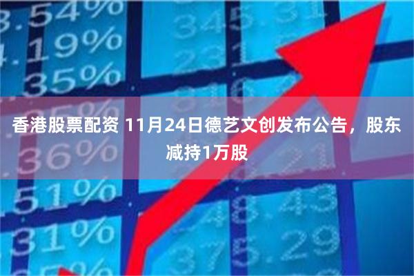 香港股票配资 11月24日德艺文创发布公告，股东减持1万股