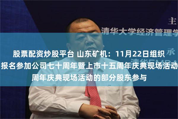 股票配资炒股平台 山东矿机：11月22日组织现场参观活动，报名参加公司七十周年暨上市十五周年庆典现场活动的部分股东参与