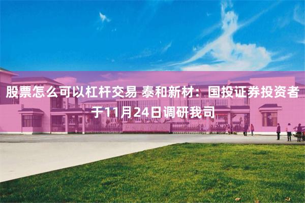 股票怎么可以杠杆交易 泰和新材:国投证券投资者于11月24日调研我司