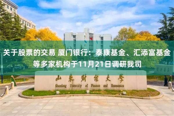 关于股票的交易 厦门银行:泰康基金、汇添富基金等多家机构于11月21日调研我司