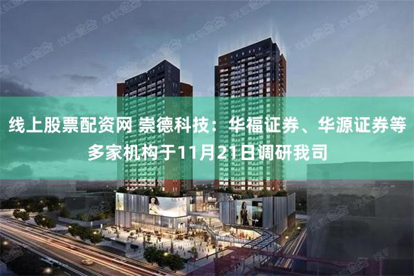 线上股票配资网 崇德科技：华福证券、华源证券等多家机构于11月21日调研我司
