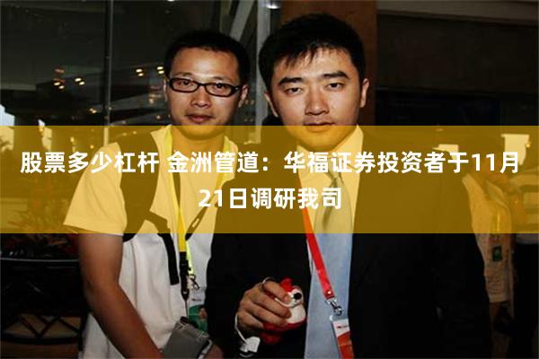 股票多少杠杆 金洲管道：华福证券投资者于11月21日调研我司