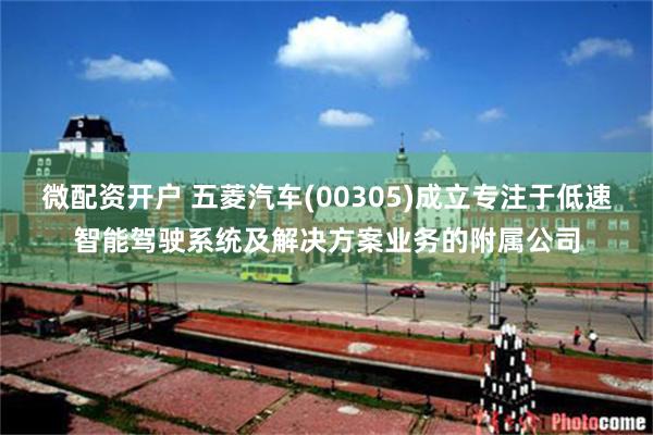 微配资开户 五菱汽车(00305)成立专注于低速智能驾驶系统及解决方案业务的附属公司
