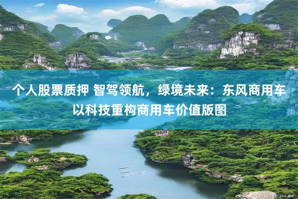 个人股票质押 智驾领航，绿境未来：东风商用车以科技重构商用车价值版图