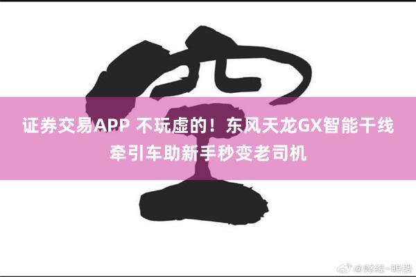 证券交易APP 不玩虚的！东风天龙GX智能干线牵引车助新手秒变老司机