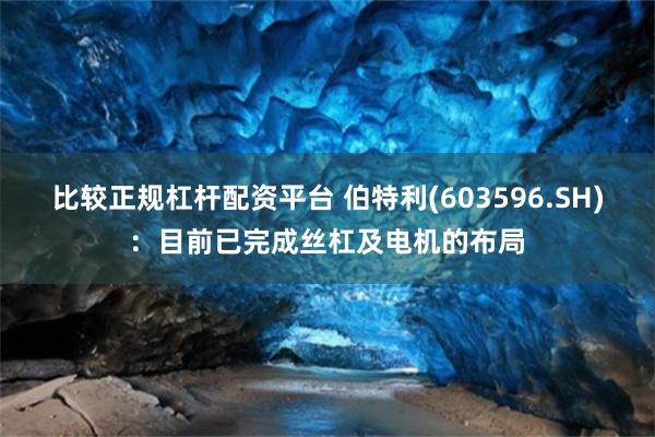 比较正规杠杆配资平台 伯特利(603596.SH)：目前已完成丝杠及电机的布局