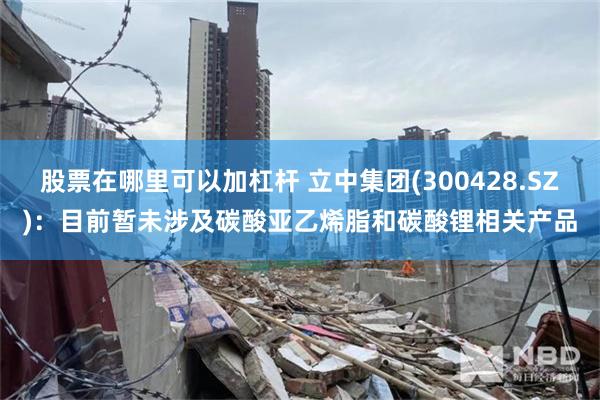 股票在哪里可以加杠杆 立中集团(300428.SZ)：目前暂未涉及碳酸亚乙烯脂和碳酸锂相关产品