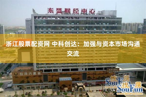 浙江股票配资网 中科创达：加强与资本市场沟通交流