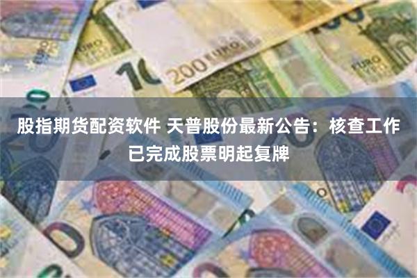 股指期货配资软件 天普股份最新公告：核查工作已完成股票明起复牌