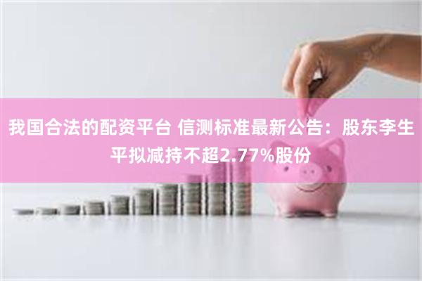 我国合法的配资平台 信测标准最新公告：股东李生平拟减持不超2.77%股份