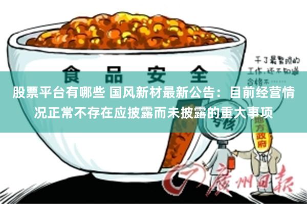 股票平台有哪些 国风新材最新公告：目前经营情况正常不存在应披露而未披露的重大事项