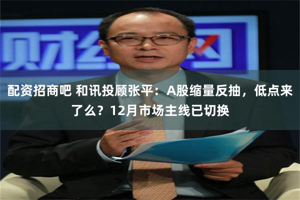 配资招商吧 和讯投顾张平：A股缩量反抽，低点来了么？12月市场主线已切换