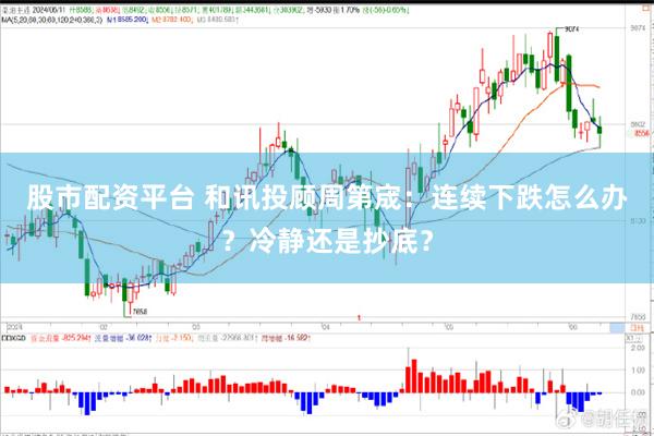 股市配资平台 和讯投顾周第宬：连续下跌怎么办？冷静还是抄底？
