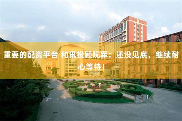 重要的配资平台 和讯投顾阮军：还没见底，继续耐心等待！