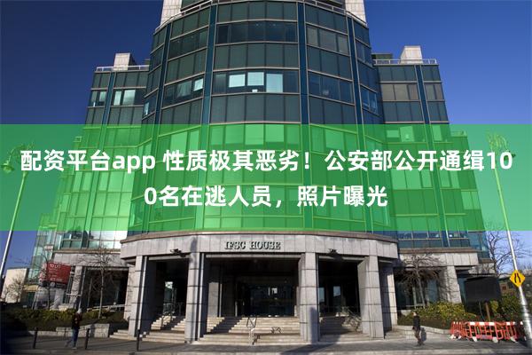 配资平台app 性质极其恶劣！公安部公开通缉100名在逃人员，照片曝光