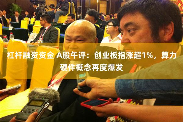 杠杆融资资金 A股午评：创业板指涨超1%，算力硬件概念再度爆发