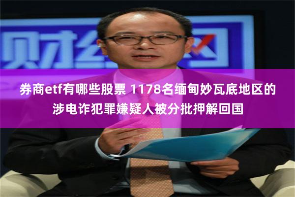 券商etf有哪些股票 1178名缅甸妙瓦底地区的涉电诈犯罪嫌疑人被分批押解回国