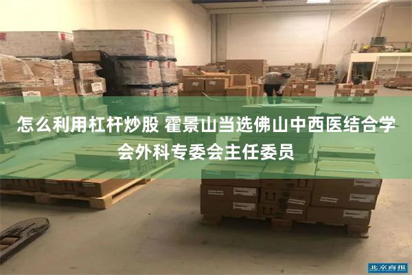 怎么利用杠杆炒股 霍景山当选佛山中西医结合学会外科专委会主任委员