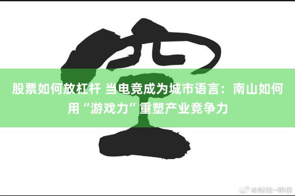 股票如何放杠杆 当电竞成为城市语言：南山如何用“游戏力”重塑产业竞争力