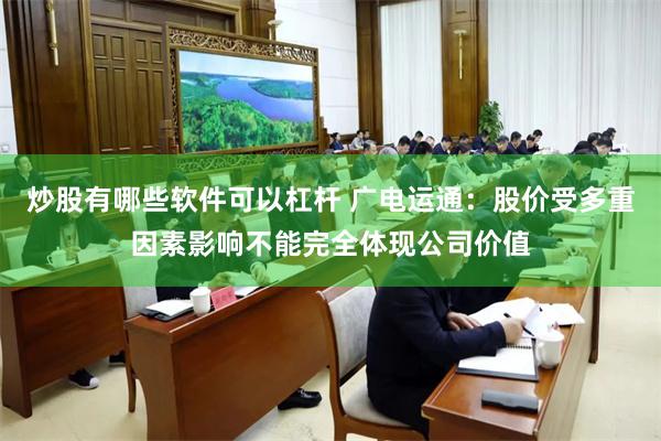 炒股有哪些软件可以杠杆 广电运通：股价受多重因素影响不能完全体现公司价值