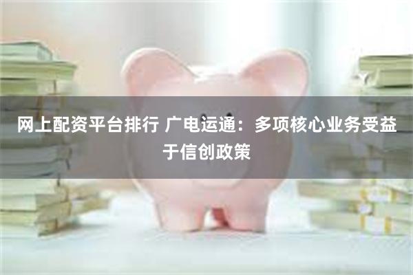 网上配资平台排行 广电运通：多项核心业务受益于信创政策