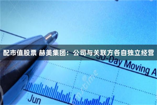 配市值股票 赫美集团：公司与关联方各自独立经营