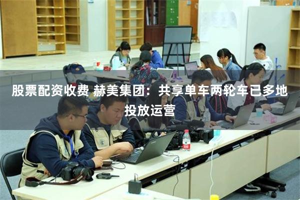 股票配资收费 赫美集团：共享单车两轮车已多地投放运营