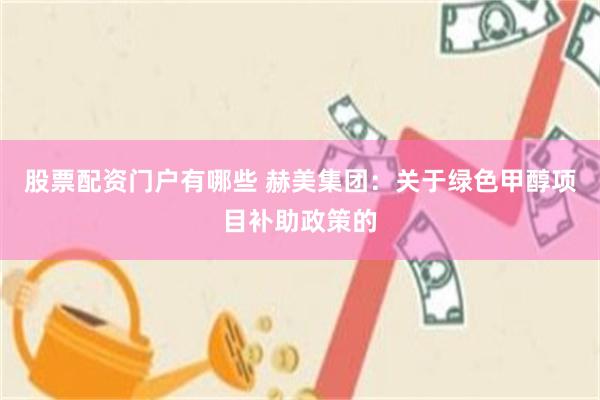 股票配资门户有哪些 赫美集团:关于绿色甲醇项目补助政策的