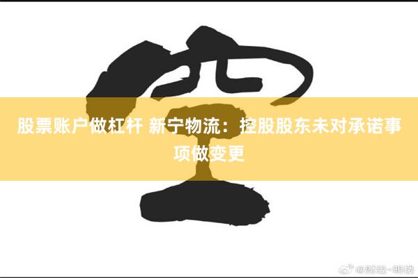 股票账户做杠杆 新宁物流：控股股东未对承诺事项做变更