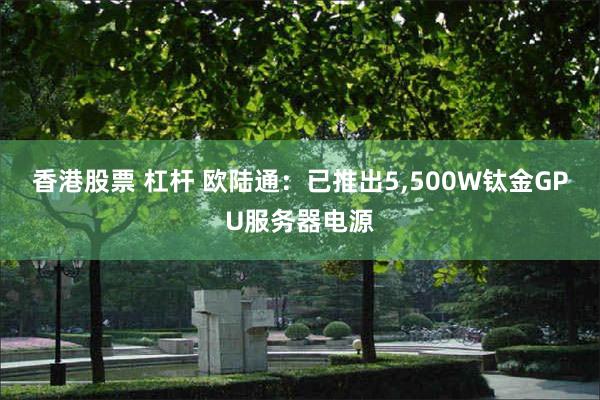 香港股票 杠杆 欧陆通：已推出5,500W钛金GPU服务器电源