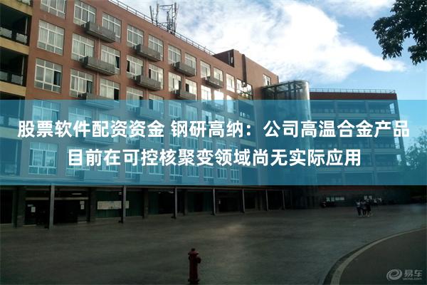 股票软件配资资金 钢研高纳:公司高温合金产品目前在可控核聚变领域尚无实际应用