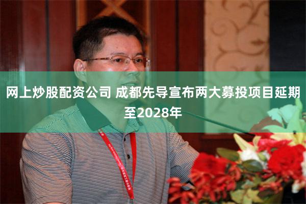 网上炒股配资公司 成都先导宣布两大募投项目延期至2028年