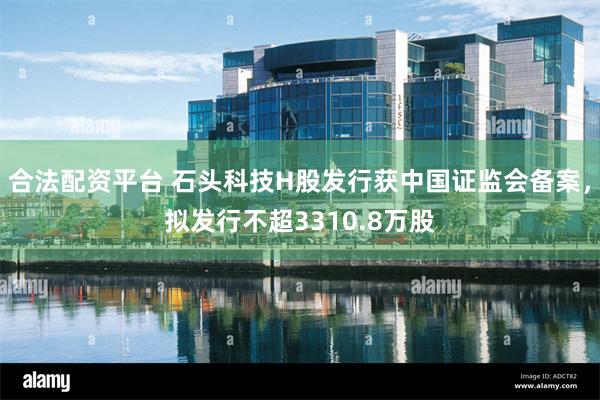 合法配资平台 石头科技H股发行获中国证监会备案，拟发行不超3310.8万股