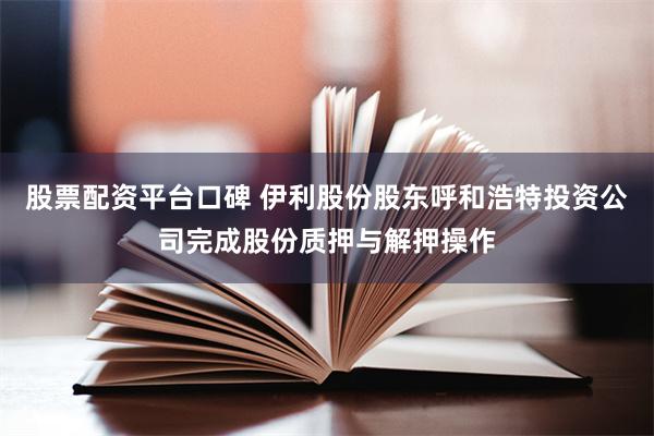 股票配资平台口碑 伊利股份股东呼和浩特投资公司完成股份质押与解押操作