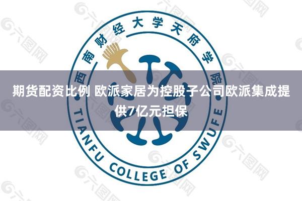 期货配资比例 欧派家居为控股子公司欧派集成提供7亿元担保