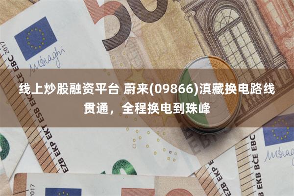 线上炒股融资平台 蔚来(09866)滇藏换电路线贯通，全程换电到珠峰